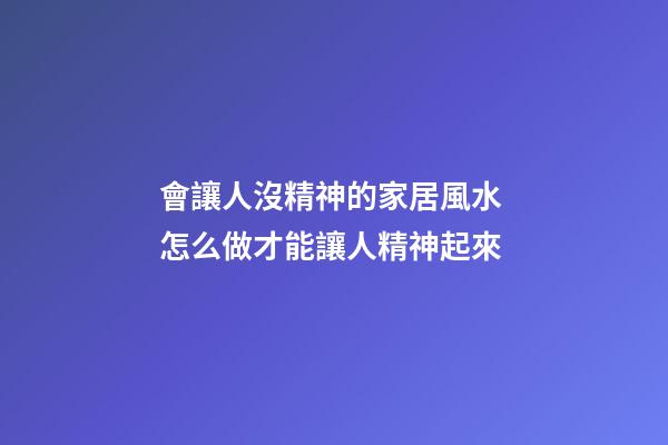 會讓人沒精神的家居風水 怎么做才能讓人精神起來